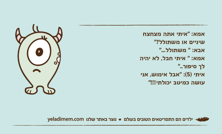 אמא: "איתי אתה מצחצח שיניים או משתולל?"אבא: " משתולל..."אמא: " איתי חבל, לא יהיה לך סיפור.."איתי )5(: "אבל אימוש, אני עושה כמיטב יכולתי!!!"