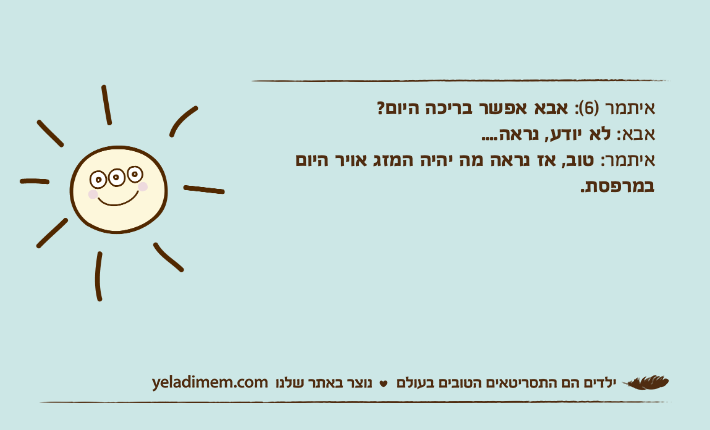 איתמר )6(: אבא אפשר בריכה היום?אבא: לא יודע, נראה....איתמר: טוב, אז נראה מה יהיה המזג אויר היום במרפסת.