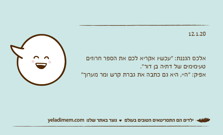 12.1.20אלכס הגננת: "עכשיו אקריא לכם את הספר חרוזים טעימימים של דתיה בן דור".אפיק: "היי, היא גם כתבה את גברת קרש ומר מערוך"