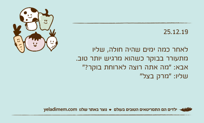 25.12.19לאחר כמה ימים שהיה חולה, שליו מתעורר בבוקר כשהוא מרגיש יותר טוב.אבא: "מה אתה רוצה לארוחת בוקר?"שליו: "מרק בצל"