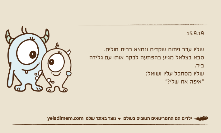 15.9.19שליו עבר ניתוח שקדים ונמצא בבית חולים.סבא בצלאל מגיע בהפתעה לבקר אותו עם גלידה ביד.שליו מסתכל עליו ושואל:"איפה אח שלי?"