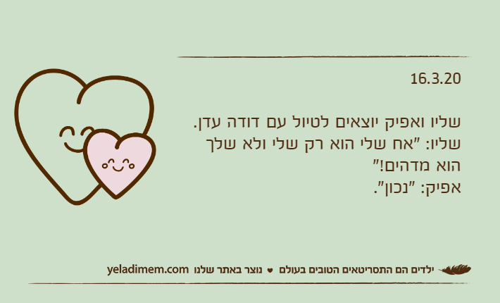16.3.20שליו ואפיק יוצאים לטיול עם דודה עדן.שליו: "אח שלי הוא רק שלי ולא שלך הוא מדהים!"אפיק: "נכון".