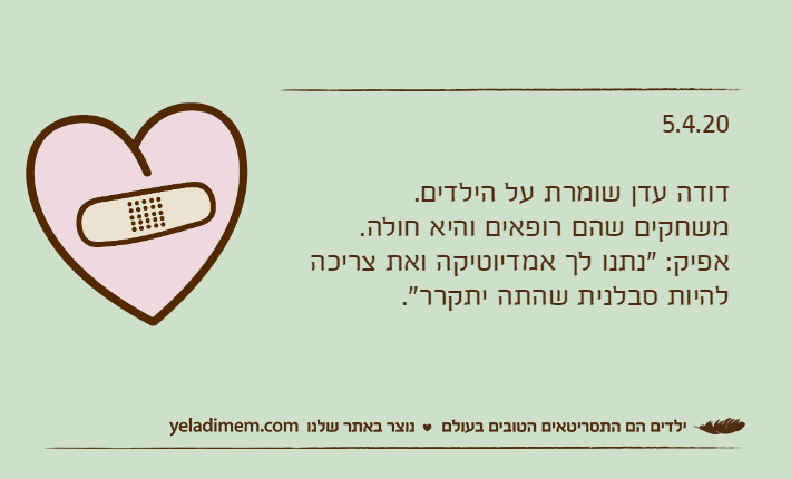 5.4.20דודה עדן שומרת על הילדים.משחקים שהם רופאים והיא חולה.אפיק: "נתנו לך אמדיוטיקה ואת צריכה להיות סבלנית שהתה יתקרר".