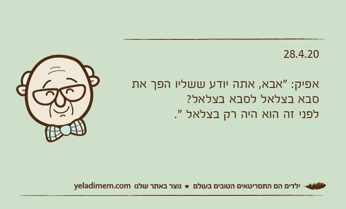 28.4.20אפיק: "אבא, אתה יודע ששליו הפך את סבא בצלאל לסבא בצלאל?לפני זה הוא היה רק ​​בצלאל ".