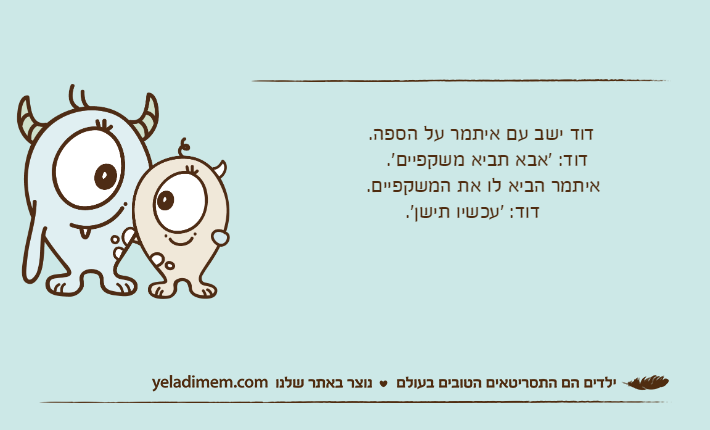 &nbsp;          דוד ישב עם איתמר על הספה.		   דוד: 'אבא תביא משקפיים'.		 איתמר הביא לו את המשקפיים.		           דוד: 'עכשיו תישן'.