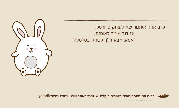 ערב אחד איתמר יצא לשחק כדורסל.					אז דוד אומר לאוסנת: 			    	'אמא, אבא הלך לשחק בסלסלה'.