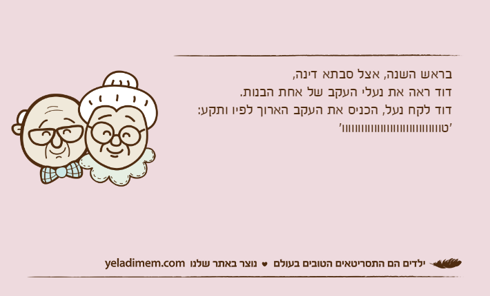 בראש השנה, אצל סבתא דינה, דוד ראה את נעלי העקב של אחת הבנות.דוד לקח נעל, הכניס את העקב הארוך לפיו ותקע: 'טווווווווווווווווווווווווווווווו'