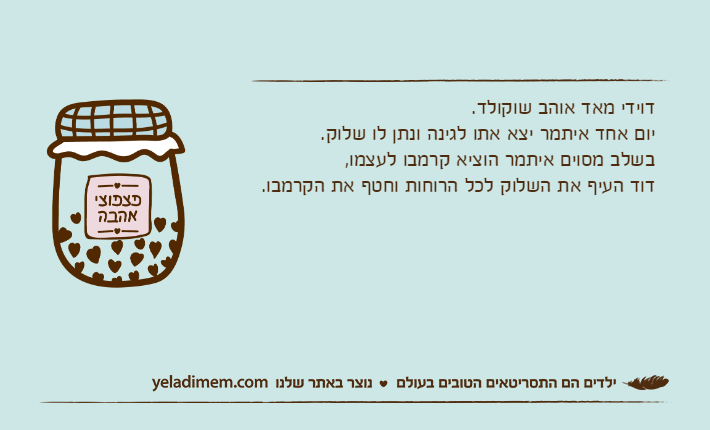 דוידי מאד אוהב שוקולד.יום אחד איתמר יצא אתו לגינה ונתן לו שלוק. בשלב מסוים איתמר הוציא קרמבו לעצמו, דוד העיף את השלוק לכל הרוחות וחטף את הקרמבו.