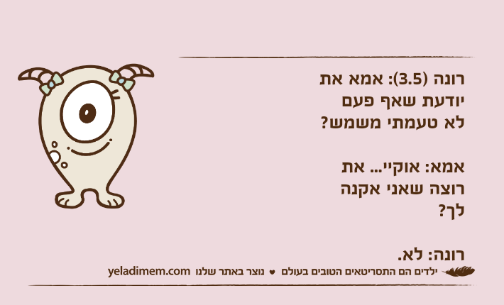 רונה )3.5(: אמא את יודעת שאף פעם לא טעמתי משמש?אמא: אוקיי... את רוצה שאני אקנה לך?רונה: לא.