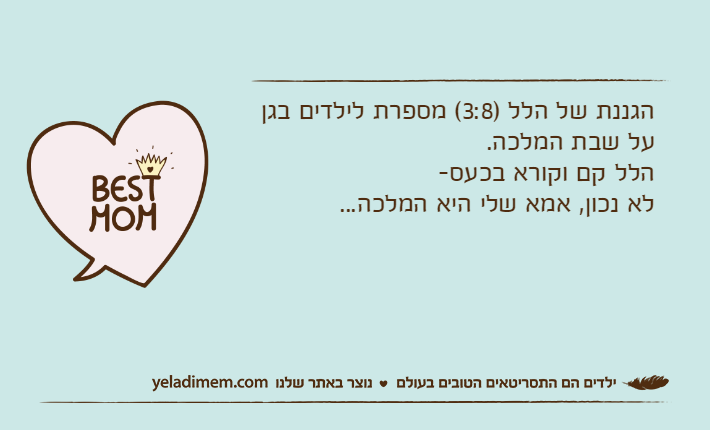 הגננת של הלל )3:8( מספרת לילדים בגן על שבת המלכה.הלל קם וקורא בכעס-לא נכון, אמא שלי היא המלכה...