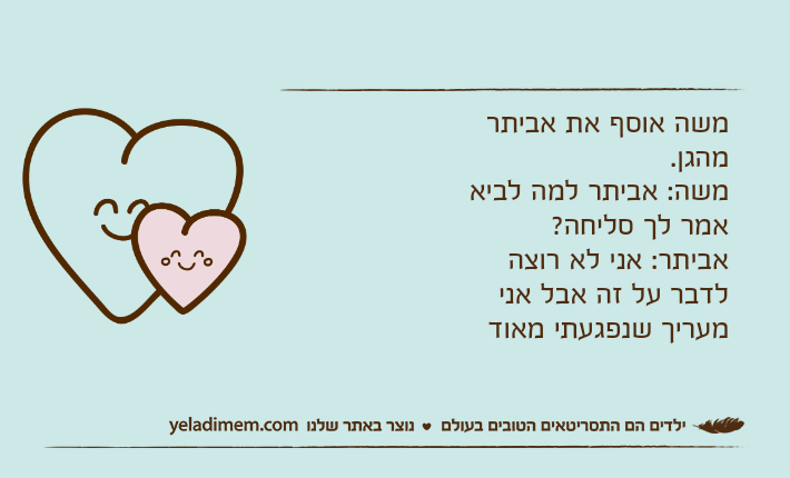 משה אוסף את אביתר מהגן.משה: אביתר למה לביא אמר לך סליחה?אביתר: אני לא רוצה לדבר על זה אבל אני מעריך שנפגעתי מאוד