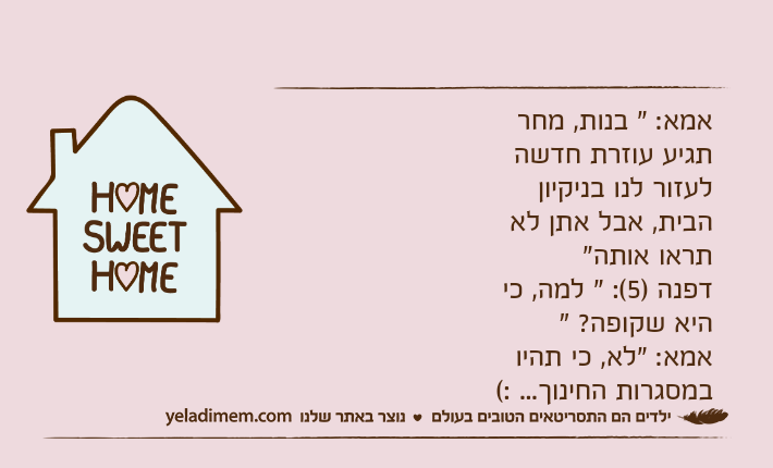 אמא: " בנות, מחר תגיע עוזרת חדשה לעזור לנו בניקיון הבית, אבל אתן לא תראו אותה"דפנה )5(: " למה, כי היא שקופה? "אמא: "לא, כי תהיו במסגרות החינוך... :( "