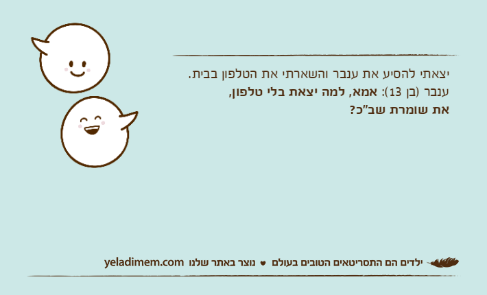 יצאתי להסיע את ענבר והשארתי את הטלפון בבית.ענבר )בן 13(: אמא, למה יצאת בלי טלפון, את שומרת שב"כ?