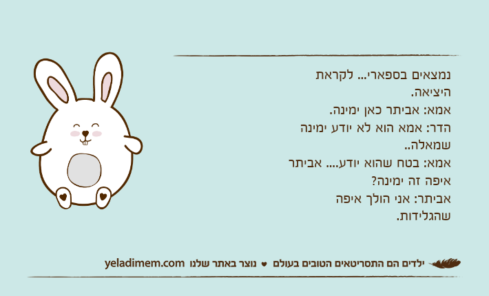 נמצאים בספארי... לקראת היציאה.אמא: אביתר כאן ימינה.הדר: אמא הוא לא יודע ימינה שמאלה.. אמא: בטח שהוא יודע.... אביתר איפה זה ימינה?אביתר: אני הולך איפה שהגלידות.