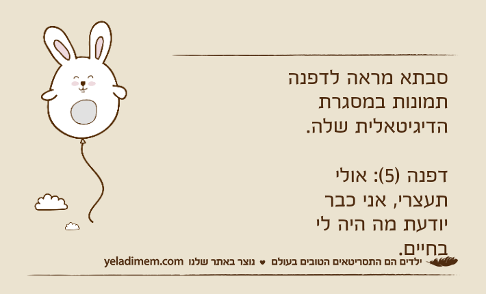 סבתא מראה לדפנה תמונות במסגרת הדיגיטאלית שלה.דפנה )5(: אולי תעצרי, אני כבר יודעת מה היה לי בחיים.