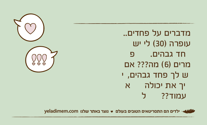 מדברים על פחדים.. עופרה )30( לי יש פחד גבהים. מרים )6( מה??? אם יש לך פחד גבהים, איך את יכולה לעמוד??