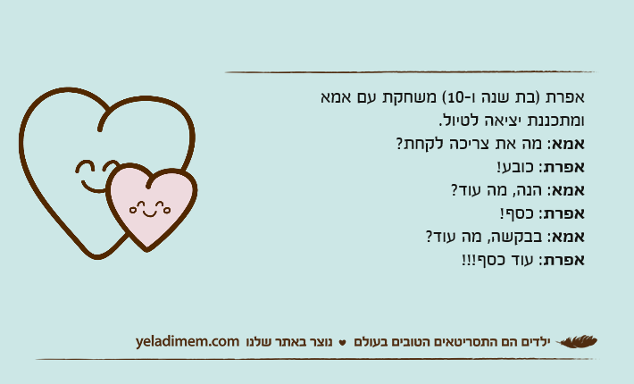 אפרת )בת שנה ו-10( משחקת עם אמא ומתכננת יציאה לטיול. אמא: מה את צריכה לקחת? אפרת: כובע!אמא: הנה, מה עוד?אפרת: כסף!אמא: בבקשה, מה עוד?אפרת: עוד כסף!!!