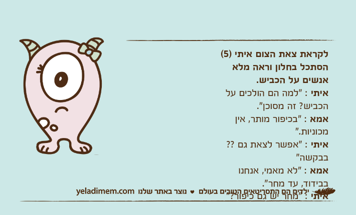 לקראת צאת הצום איתי )5( הסתכל בחלון וראה מלא אנשים על הכביש.&nbsp;איתי : "למה הם הולכים על הכביש? זה מסוכן".&nbsp;אמא : "בכיפור מותר, אין מכוניות."&nbsp;איתי : "אפשר לצאת גם ?? בבקשה"&nbsp;אמא : "לא מאמי, אנחנו בבידוד, עד מחר".&nbsp;איתי : "מחר יש גם כיפור?"&nbsp;&nbsp;ילד מאוכזב בבידוד