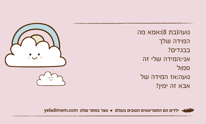 נועה)בת 8(:אמא מה המידה שלך בבגדים?אני:המידה שלי זה סמולנועה:אז המידה של אבא זה ימין?