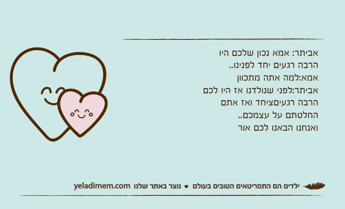 אביתר: אמא נכון שלכם היו הרבה רגעים יחד לפנינו..אמא:למה אתה מתכווןאביתר:לפני שנולדנו אז היו לכם הרבה רגעיםציחד ואז אתם החלטתם על עצמכם..ואנחנו הבאנו לכם אור