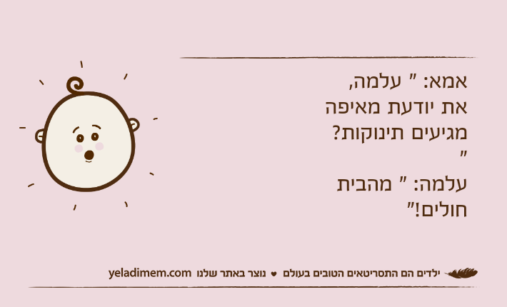 אמא: " עלמה, את יודעת מאיפה מגיעים תינוקות? "עלמה: " מהבית חולים!"