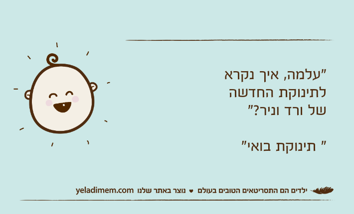 "עלמה, איך נקרא לתינוקת החדשה של ורד וניר?"" תינוקת בואי"