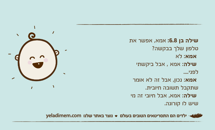 שילה בן 6.8: אמא, אפשר את טלפון שלך בבקשה? אמא: לא&nbsp;שילה: אמא , אבל ביקשתי לפני....&nbsp;אמא: נכון, אבל זה לא אומר שתקבל תשובה חיובית.&nbsp;שילה: אמא, אבל חיובי זה מי שיש לו קורונה.