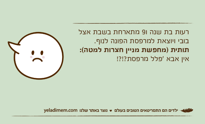 רעות בת שנה ו9 מתארחת בשבת אצל בובי ויוצאת למרפסת הפונה לנוף.תותית )מחפשת מניין חצרות למטה(: אין אבא 'פלל מרפסת?!?!