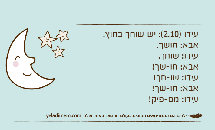 עידו )2.10(: יש שוחך בחוץ. אבא: חושך.עידו: שוחך. אבא: חו-שך! עידו: שו-חך!אבא: חו-שך! עידו: מס-פיק!