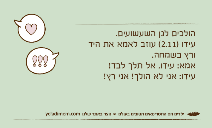 הולכים לגן השעשועים. עידו )2.11( עוזב לאמא את היד ורץ בשמחה.אמא: עידו, אל תלך לבד!עידו: אני לא הולך! אני רץ!