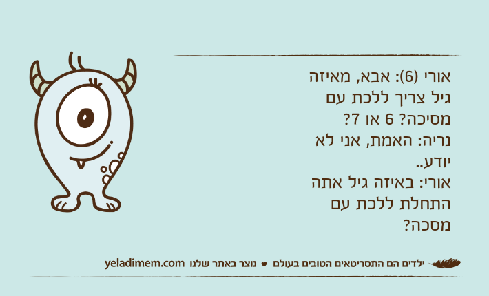 אורי )6(: אבא, מאיזה גיל צריך ללכת עם מסיכה? 6 או 7?נריה: האמת, אני לא יודע..אורי: באיזה גיל אתה התחלת ללכת עם מסכה?