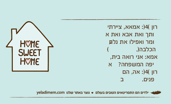 רון (4): אמאא, ציירתי אותך ואת אבא ואת עומר ואפילו את נלה (הכלבה).אמא: אני רואה בית, איפה המשפחה?רון (4): אה, הם בפנים.