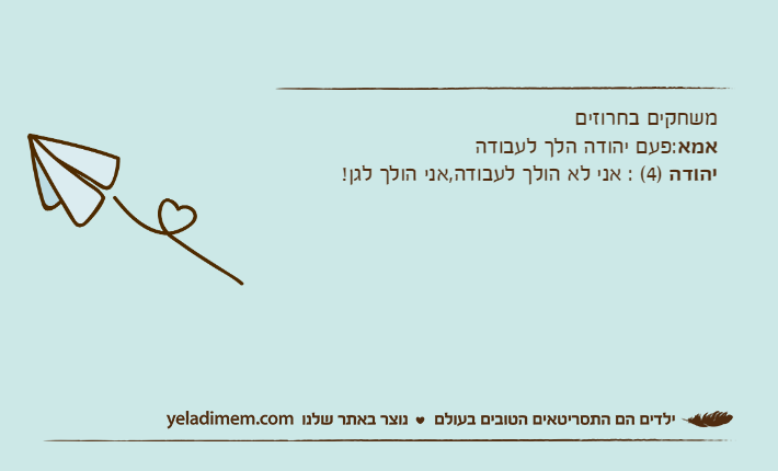 משחקים בחרוזיםאמא:פעם יהודה הלך לעבודהיהודה )4( : אני לא הולך לעבודה,אני הולך לגן!