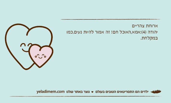 ארוחת צהרייםיהודה )4(:אמא,האוכל חם! זה אמור להיות נעים,כמו במקלחת.