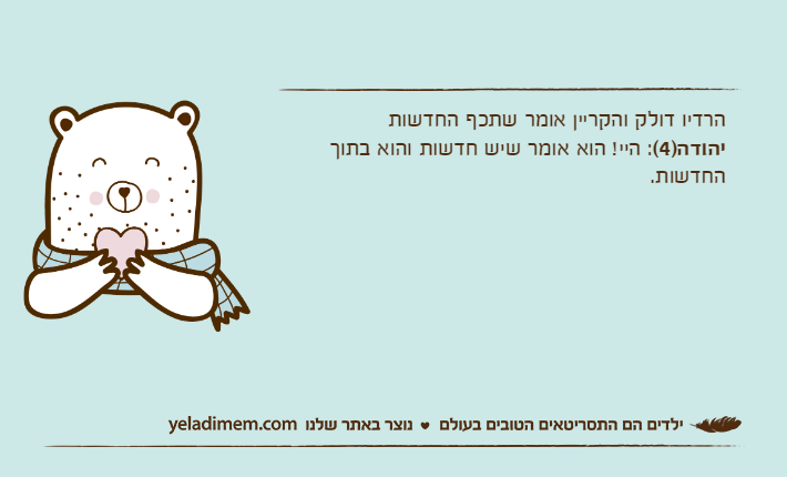 הרדיו דולק והקריין אומר שתכף החדשותיהודה)4(: היי! הוא אומר שיש חדשות והוא בתוך החדשות.