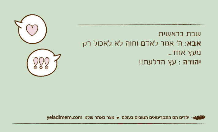 שבת בראשיתאבא: ה' אמר לאדם וחוה לא לאכול רק מעץ אחד..יהודה : עץ הדלעת!!