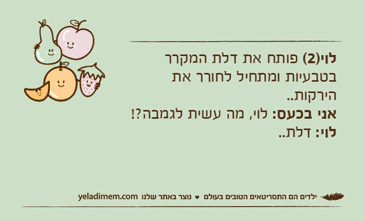 לוי)2( פותח את דלת המקרר בטבעיות ומתחיל לחורר את הירקות..אני בכעס: לוי, מה עשית לגמבה?!לוי: דלת..