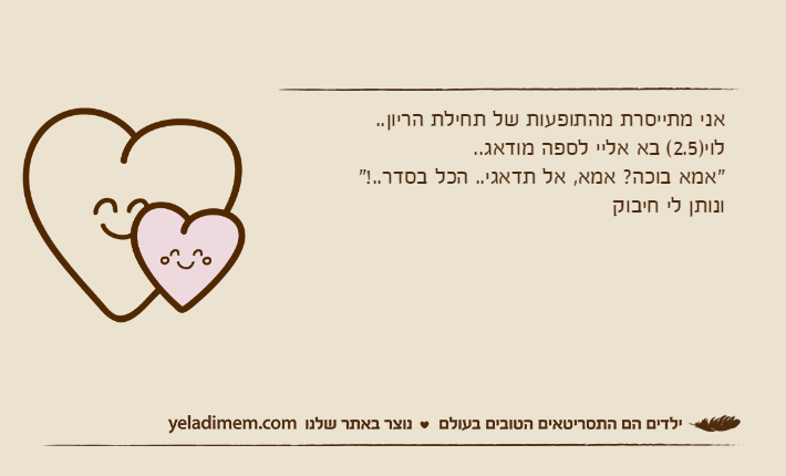 אני מתייסרת מהתופעות של תחילת הריון..לוי)2.5( בא אליי לספה מודאג.."אמא בוכה? אמא, אל תדאגי.. הכל בסדר..!"ונותן לי חיבוק
