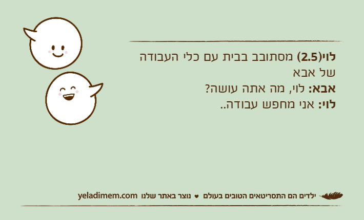 לוי)2.5( מסתובב בבית עם כלי העבודה של אבאאבא: לוי, מה אתה עושה?לוי: אני מחפש עבודה..