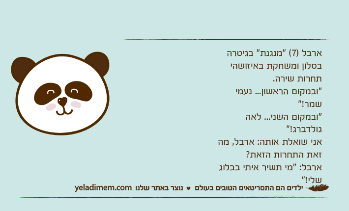 ארבל )7( "מנגנת" בגיטרה בסלון ומשחקת באיזושהי תחרות שירה."ובמקום הראשון... נעמי שמר!""ובמקום השני... לאה גולדברג!"אני שואלת אותה: ארבל, מה זאת התחרות הזאת?ארבל: "מי תשיר איתי בבלוג שלי!"