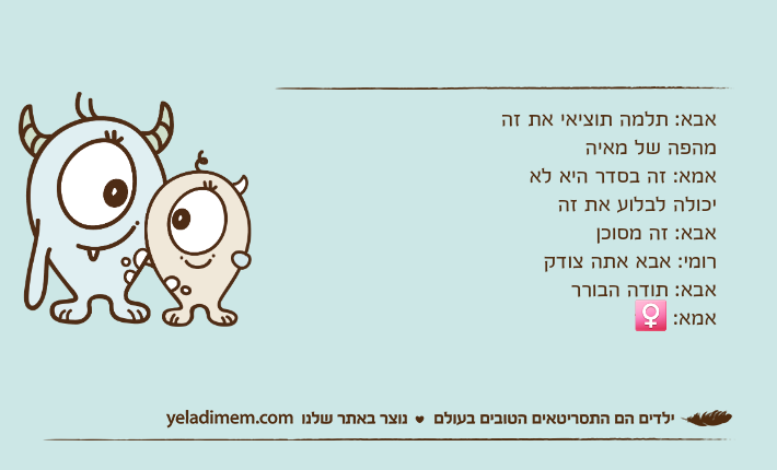 אבא: תלמה תוציאי את זה מהפה של אבא: תלמה תוציאי את זה מהפה של מאיהאמא: זה בסדר היא לא יכולה לבלוע את זהאבא: זה מסוכןרומי: אבא אתה צודקאבא: תודה הבורראמא: 🤷♀️