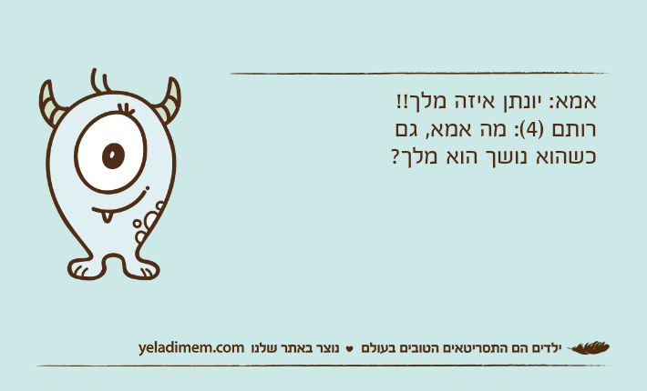 אמא: יונתן איזה מלך!!רותם )4(: מה אמא, גם כשהוא נושך הוא מלך?