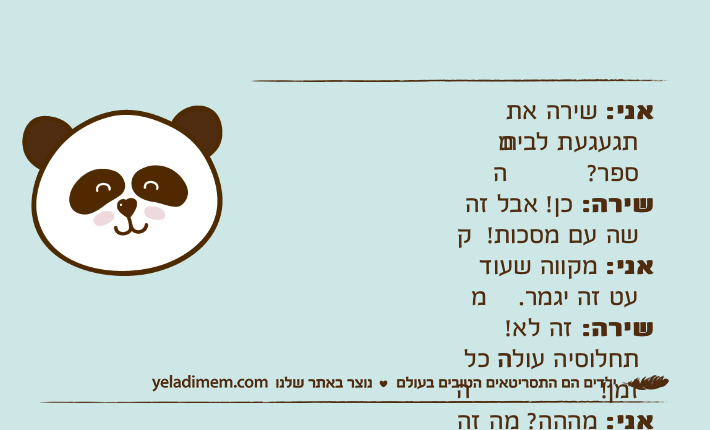 אני: שירה את מתגעגעת לבית הספר?שירה: כן! אבל זה קשה עם מסכות!אני: מקווה שעוד מעט זה יגמר.שירה: זה לא! התחלוסיה עולה כל הזמן!אני: מההה? מה זה תחלוסיה???שירה: התחלואה באוכלוסיה... 😜