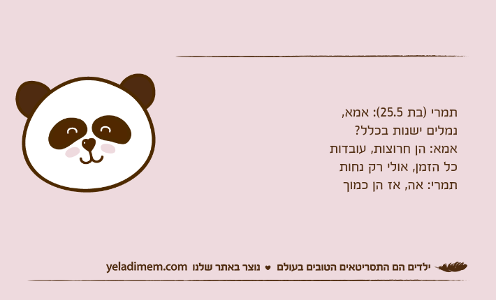 תמרי )בת 25.5(: אמא, נמלים ישנות בכלל?אמא: הן חרוצות, עובדות כל הזמן, אולי רק נחותתמרי: אה, אז הן כמוך