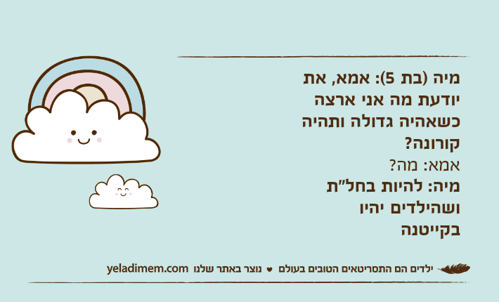 מיה )בת 5(: אמא, את יודעת מה אני ארצה כשאהיה גדולה ותהיה קורונה?אמא: מה?מיה: להיות בחל"ת ושהילדים יהיו בקייטנה