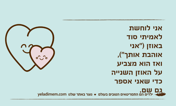 אני לוחשת לאמיתי סוד באוזן )"אני אוהבת אותך"(, ואז הוא מצביע על האוזן השנייה כדי שאני אספר גם שם.