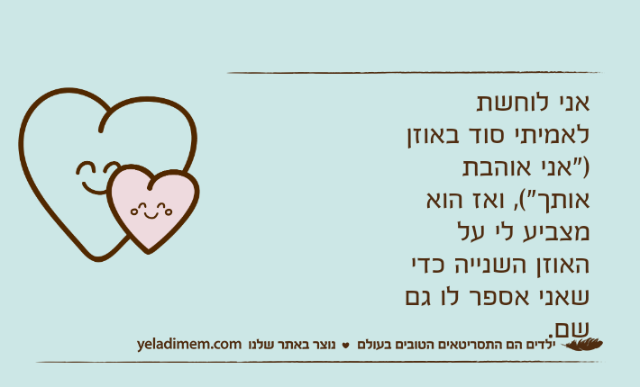 אני לוחשת לאמיתי סוד באוזן )"אני אוהבת אותך"(, ואז הוא מצביע לי על האוזן השנייה כדי שאני אספר לו גם שם.