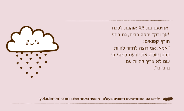 אחינעם בת 4.5 אוהבת ללכת *אך ורק* יחפה בבית, גם בימי חורף קפואים:''אמא, אני רוצה לחזור להיות בבטן שלך. את יודעת למה? כי שם לא צריך להיות עם גרביים''.