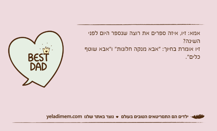 אמא: זיו, איזה ספרים את רוצה שנספר היום לפני השינה?זיו אומרת בחיוך: "אבא מנקה חלונות" ו"אבא שוטף כלים".