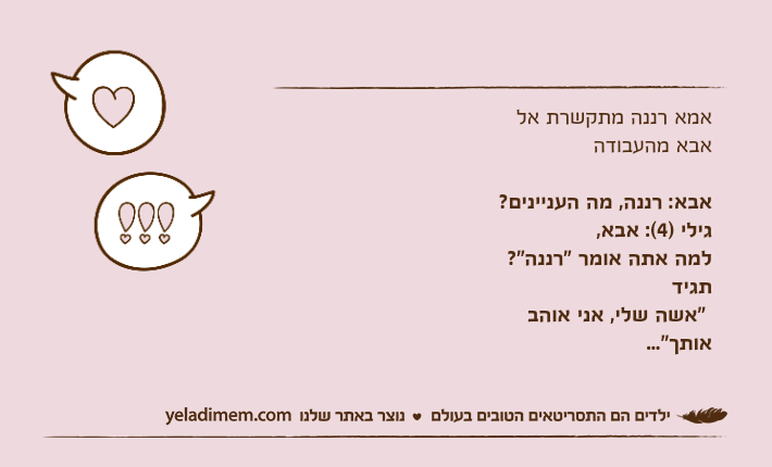 אמא רננה מתקשרת אל אבא מהעבודה אבא: רננה, מה העניינים? גילי )4(: אבא, למה אתה אומר "רננה"? תגיד "אשה שלי, אני אוהב אותך"...